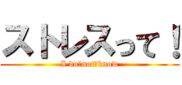 ストレスって！ (I do　not　know)