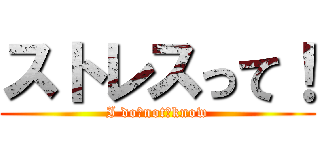 ストレスって！ (I do　not　know)