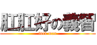 肛肛好の義智 (fuck man)