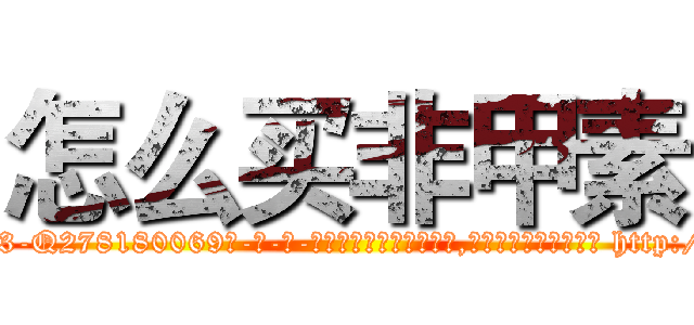 怎么买非甲素 (怎么买非甲素【电-186x2687x6963-Q278180069元-吉-药-业】我们做的是长期生意,靠的是老客户长期支持 http://sngk.net/NNmVT8
)