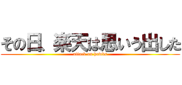 その日、楽天は思いう出した (attack on hawks)