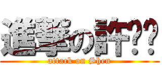 進撃の許噗噗 (attack on Shen)