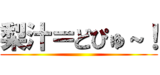 梨汁＝どぴゅ～！ ()