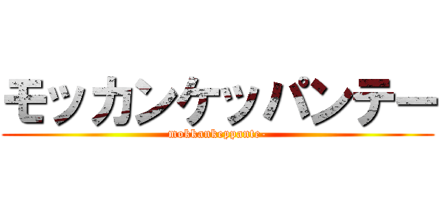 モッカンケッパンテー (mokkankeppante-)