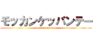 モッカンケッパンテー (mokkankeppante-)