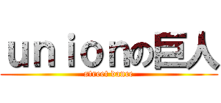 ｕｎｉｏｎの巨人 (street dance)