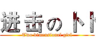 进 击 の 卜 卜 (Two dimensional girl)