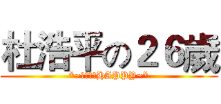 杜浩平の２６歲 (*~祝你生日HAPPY~*)