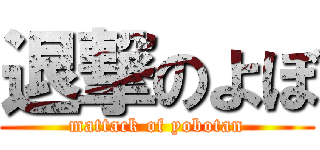 退撃のよぼ (mattack of yobotan)