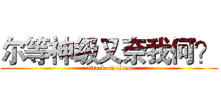 尔等神级又奈我何？ (attack on titan)