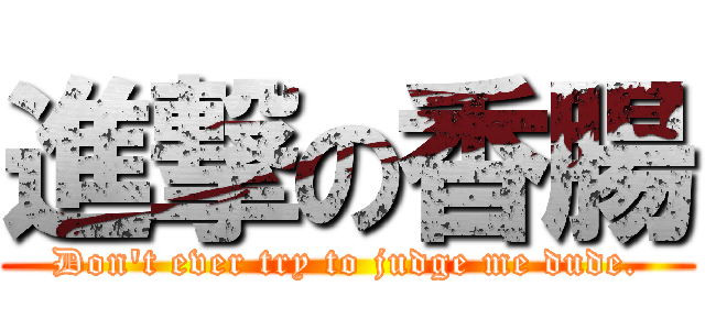 進撃の香腸 (Don't ever try to judge me dude.)