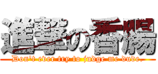 進撃の香腸 (Don't ever try to judge me dude.)