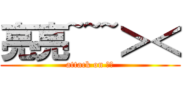 亮亮~~~＞＜ (attack on 亮亮)