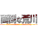 面倒な荒川 ( Arakawa is so demanding)