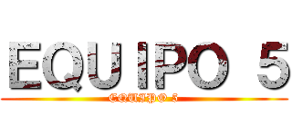 ＥＱＵＩＰＯ ５ (EQUIPO 5)