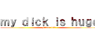 ｍｙ ｄｉｃｋ ｉｓ ｈｕｇｅ (Mikasa lel1)