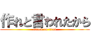 作れと言われたから (attack on titan)