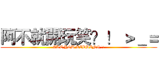 阿不就開玩笑？！ ＞＿＝ (ARE YOU KIDDING ?!)