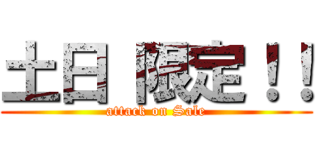 土日 限定！！ (attack on Sale)