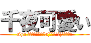 千夜可愛い (tiya 超ｶﾜｲｨ━━━d(ゝω・´★)━━━ｯ!)
