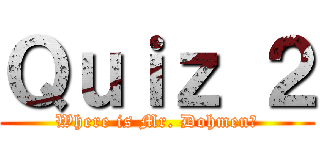 Ｑｕｉｚ ２ (Where is Mr. Dohmen?)