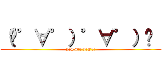 （☞゜∀゜）゜∀゜）☞  (you see you!!!)