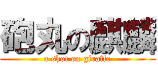 砲丸の麒麟 (a shot on giraffe)