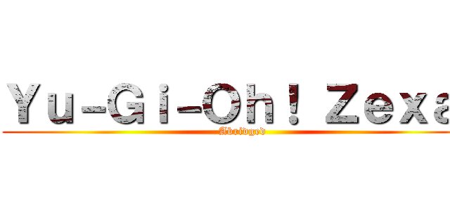 Ｙｕ－Ｇｉ－Ｏｈ！ Ｚｅｘａｌ (Abridged)