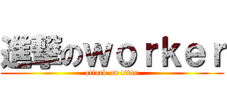 進撃のｗｏｒｋｅｒ (attack on titan)