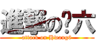 進撃の黃六 (attack on Hwang6)