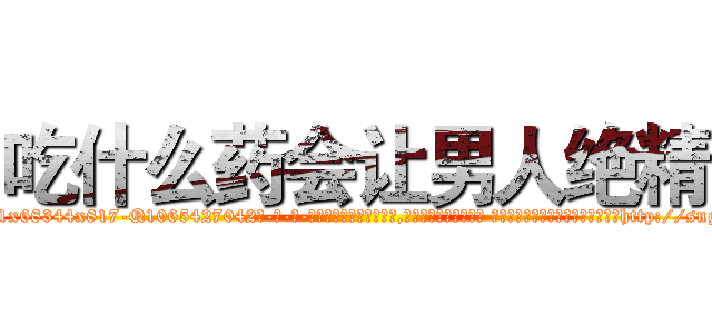 吃什么药会让男人绝精 (吃什么药会让男人绝精【电-话151x68344x817-Q1065427042元-吉-药-业】我们做的是长期生意,靠的是老客户长期支持 吃什么药会让男人绝精在发表了一篇http://sngk.net/gcZxZ9

参考消息网我们做的是长期生意,靠的是老客户长期支持也许我们早该意识到，就连鲍勃·霍斯金斯（金球奖戏剧类电影男主角 
)