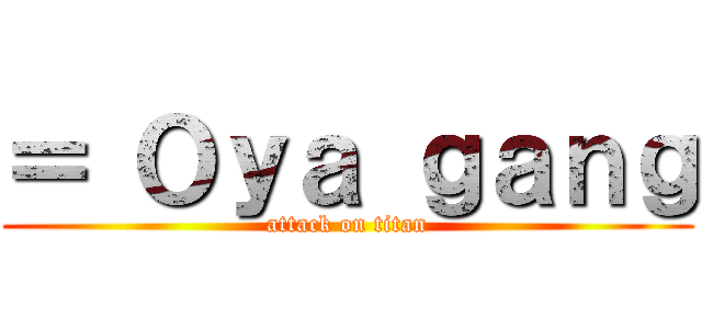 ＝ Ｏｙａ ｇａｎｇ (attack on titan)