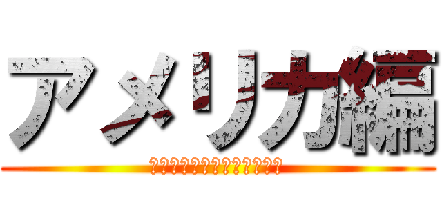 アメリカ編 (！！！！！！！！！！！！！)