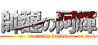 帥醒の阿輝 (                      morning handsome on wake up )