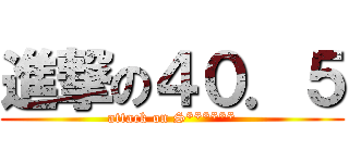 進撃の４０．５ (attack on S******)