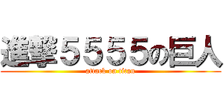 進撃５５５５の巨人 (attack on titan)