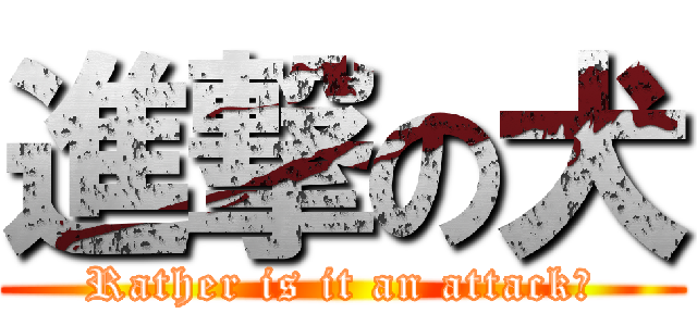 進撃の犬 (Rather is it an attack?)