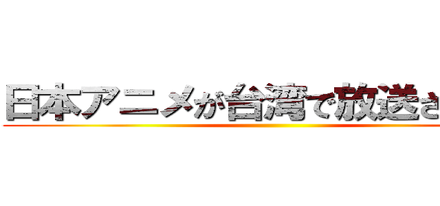 日本アニメが台湾で放送される訳 ()