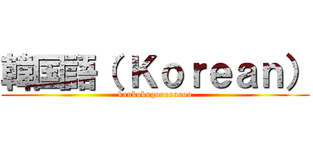 韓国語（ Ｋｏｒｅａｎ） (kankokugoooooooo)