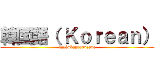 韓国語（ Ｋｏｒｅａｎ） (kankokugoooooooo)