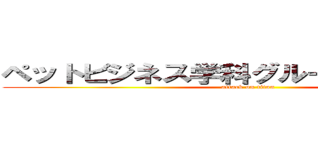 ペットビジネス学科グルーミングコース (attack on titan)