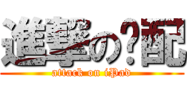 進撃の唉配 (attack on iPad)