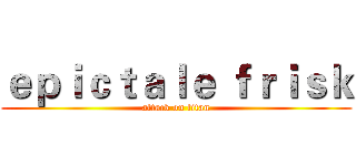 ｅｐｉｃｔａｌｅ ｆｒｉｓｋ (attack on titan)