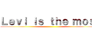 Ｌｅｖｉ ｉｓ ｔｈｅ ｍｏｓｔ ()