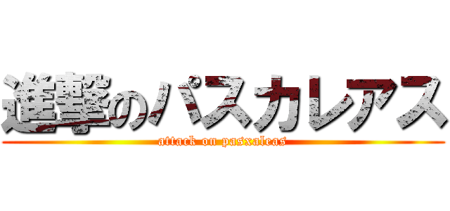 進撃のパスカレアス (attack on pasxaleas)