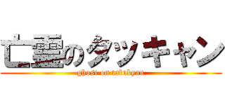 亡霊のタッキャン (ghost on talukyan)