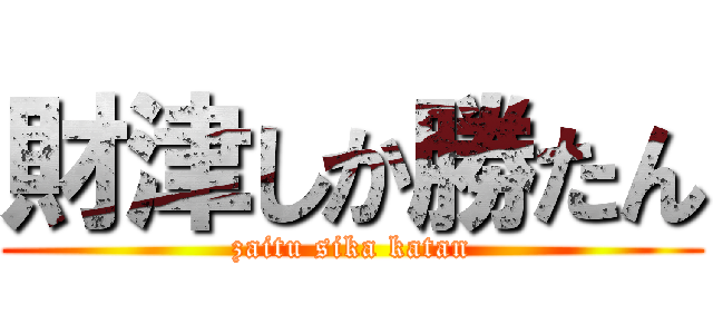 財津しか勝たん (zaitu sika katan)