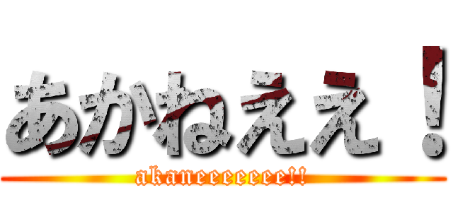 あかねええ！ (akaneeeeeee!!)