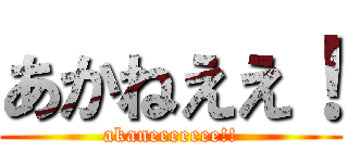 あかねええ！ (akaneeeeeee!!)