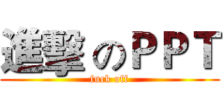 進擊 のＰＰＴ (fuck off)